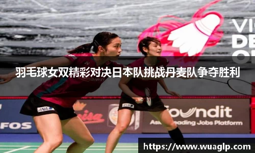 羽毛球女双精彩对决日本队挑战丹麦队争夺胜利