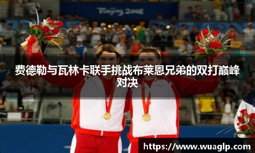 费德勒与瓦林卡联手挑战布莱恩兄弟的双打巅峰对决